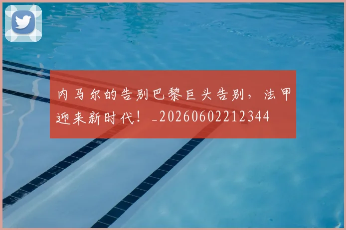 内马尔的告别巴黎巨头告别，法甲迎来新时代！_20260602212344