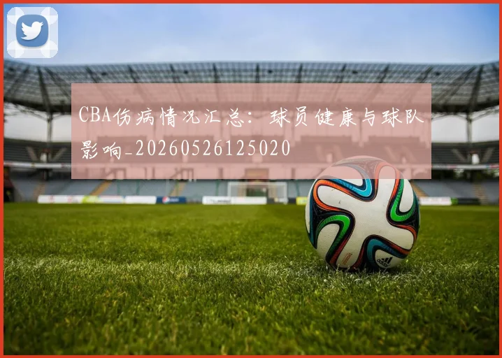 CBA伤病情况汇总:球员健康与球队影响_20260526125020