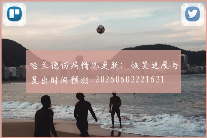 哈兰德伤病情况更新：恢复进展与复出时间预测_20260603221631