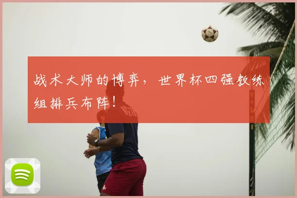 战术大师的博弈，世界杯四强教练组排兵布阵！
