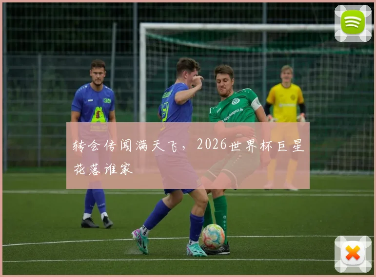 转会传闻满天飞，2026世界杯巨星花落谁家
